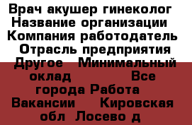 Врач-акушер-гинеколог › Название организации ­ Компания-работодатель › Отрасль предприятия ­ Другое › Минимальный оклад ­ 27 000 - Все города Работа » Вакансии   . Кировская обл.,Лосево д.